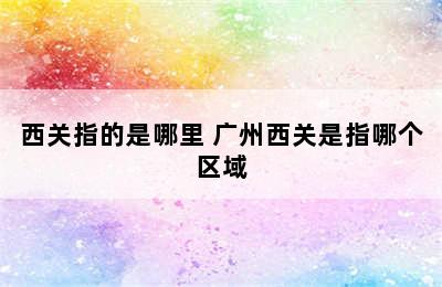 西关指的是哪里 广州西关是指哪个区域